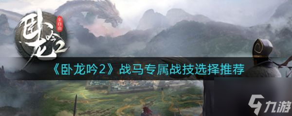 臥龍吟2戰(zhàn)馬專屬戰(zhàn)技怎么選擇 臥龍吟2戰(zhàn)馬專屬戰(zhàn)技選擇推薦