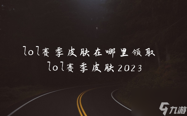 lol赛季皮肤在哪里领取 lol赛季皮肤2023