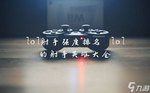 lol射手強(qiáng)度排名 lol的射手英雄大全