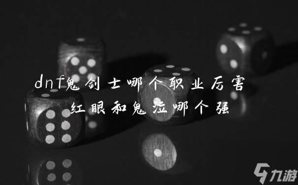 dnf鬼剑士哪个职业厉害 红眼和鬼泣哪个强