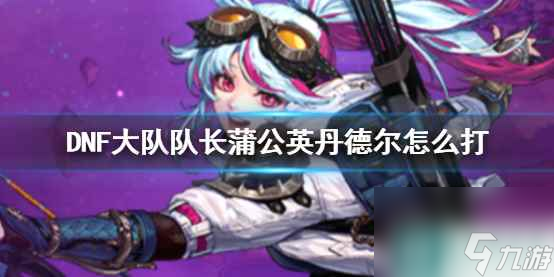 单机攻略《DNF》大队队长蒲公英丹德尔攻略