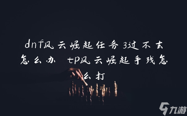 dnf风云崛起任务3过不去怎么办 tp风云崛起手残怎么打