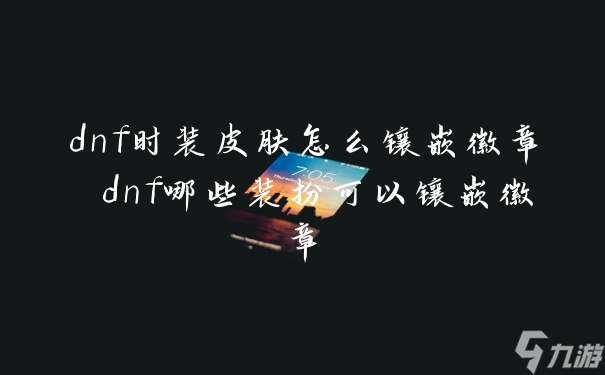 dnf时装皮肤怎么镶嵌徽章 dnf哪些装扮可以镶嵌徽章