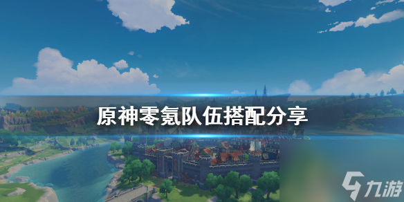 0氪隊伍怎么搭配 原神零氪隊伍搭配分享