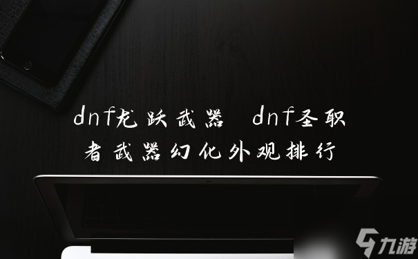 dnf龍躍武器 dnf圣職者武器幻化外觀排行