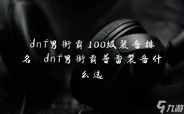 dnf男街霸100级装备排名 dnf男街霸普雷装备什么选