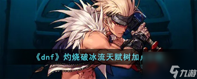 dnf灼烧破冰流天赋树怎么加点-灼烧破冰流天赋树加点攻略