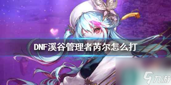 单机攻略《DNF》溪谷管理者芮尔攻略
