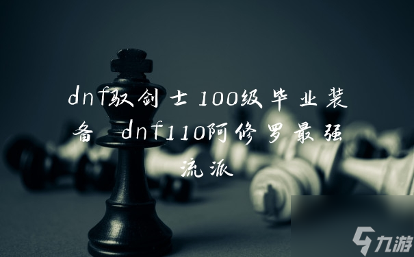 dnf驭剑士100级毕业装备 dnf110阿修罗最强流派