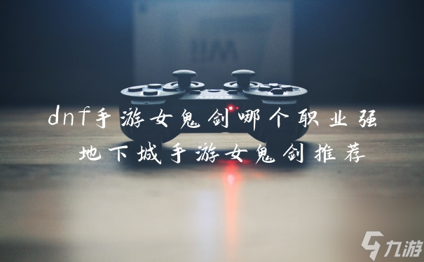 dnf手游女鬼剑哪个职业强 地下城手游女鬼剑推荐截图