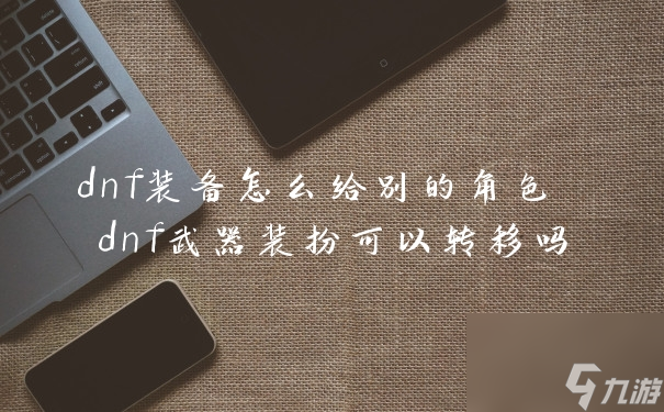 dnf装备怎么给别的角色 dnf武器装扮可以转移吗