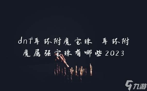 dnf耳環(huán)附魔寶珠 耳環(huán)附魔屬強(qiáng)寶珠有哪些2023