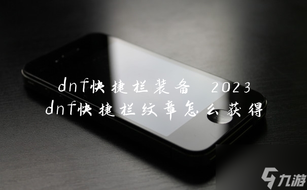 dnf快捷栏装备 2023dnf快捷栏纹章怎么获得