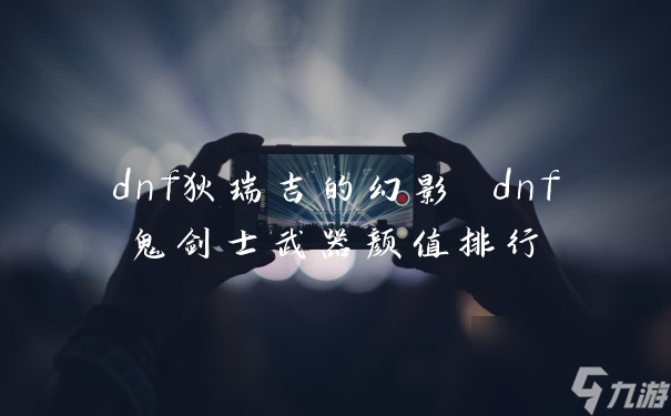 dnf狄瑞吉的幻影 dnf鬼剑士武器颜值排行