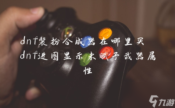 dnf装扮合成器在哪里买 dnf进图显示未赋予武器属性