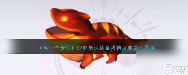 另一个伊甸沙罗曼达幼童怎么样-沙罗曼达幼童搭档技能属性图鉴