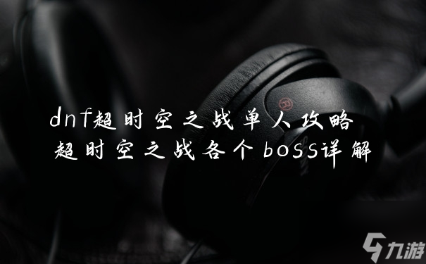 dnf超時空之戰(zhàn)單人攻略 超時空之戰(zhàn)各個boss詳解