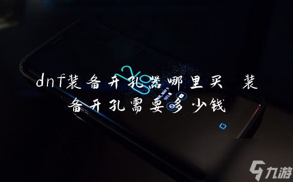 dnf裝備開(kāi)孔器哪里買(mǎi) 裝備開(kāi)孔需要多少錢(qián)