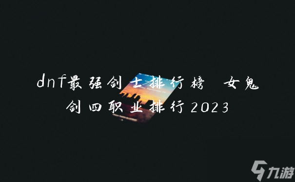 dnf最强剑士排行榜 女鬼剑四职业排行2023