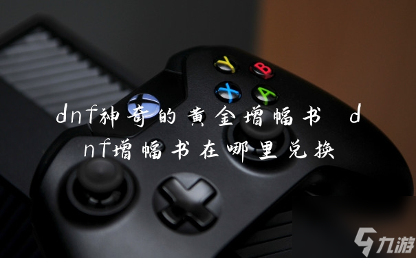 dnf神奇的黄金增幅书 dnf增幅书在哪里兑换