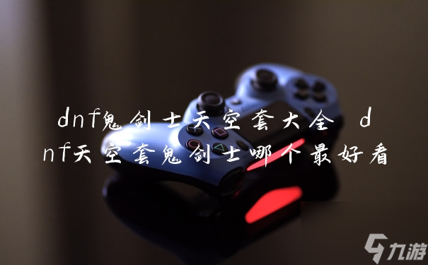 dnf鬼剑士天空套大全 dnf天空套鬼剑士哪个最好看