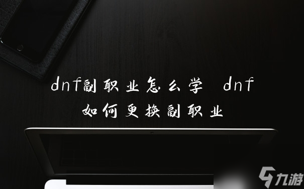 dnf副職業(yè)怎么學(xué) dnf如何更換副職業(yè)