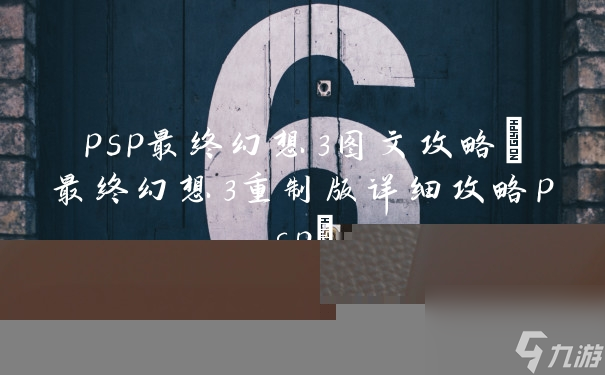 psp最终幻想3图文攻略(最终幻想3重制版详细攻略psp)