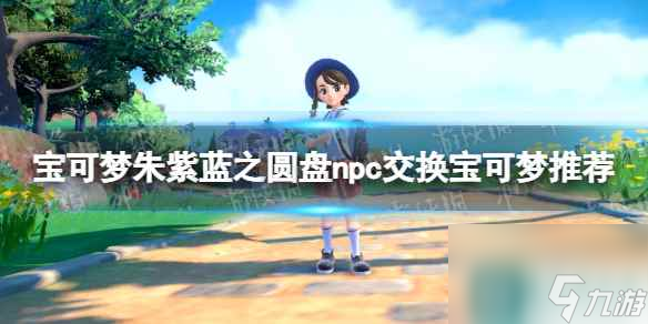单机攻略《宝可梦朱紫》蓝之圆盘npc交换宝可梦推荐