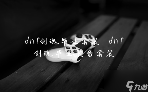 dnf劍魂畢業(yè)套裝 dnf劍魂畢業(yè)裝備套裝