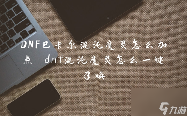 DNF巴卡爾混沌魔靈怎么加點(diǎn) dnf混沌魔靈怎么一鍵召喚