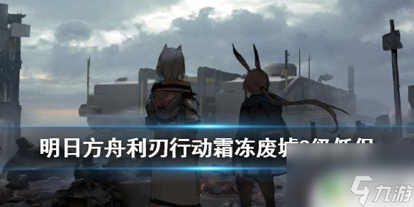 明日方舟废墟8平民攻略 《明日方舟》利刃行动霜冻废墟8级低保攻略解析