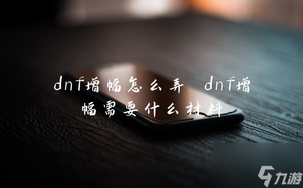 dnf增幅怎么弄 dnf增幅需要什么材料