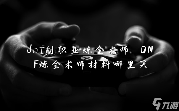 dnf副职业炼金术师 DNF炼金术师材料哪里买