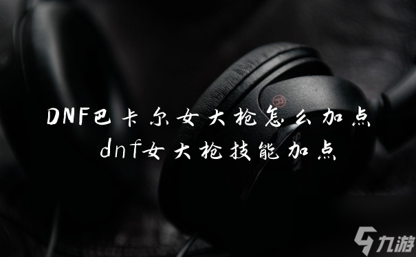 DNF巴卡爾女大槍怎么加點(diǎn) dnf女大槍技能加點(diǎn)