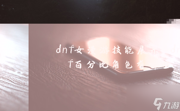 dnf女漫游技能展示 dnf百分比角色有哪些