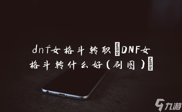 dnf女格斗轉(zhuǎn)職(DNF女格斗轉(zhuǎn)什么好（刷圖）)