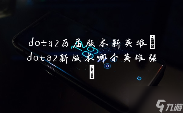dota2历届版本新英雄(dota2新版本哪个英雄强)
