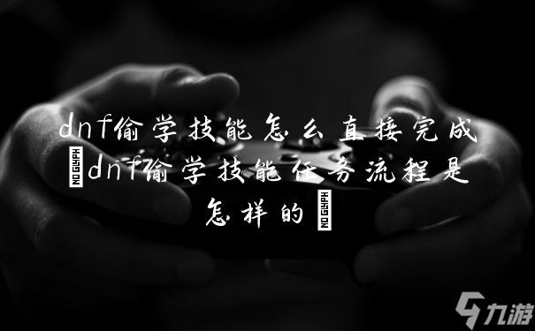 dnf偷学技能怎么直接完成(dnf偷学技能任务流程是怎样的)