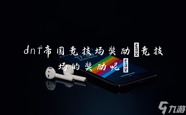 dnf帝国竞技场奖励(竞技场的奖励呢)