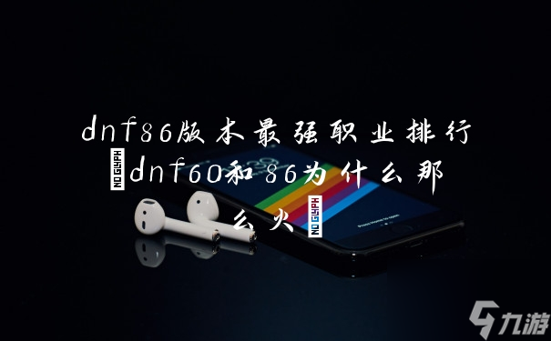 dnf86版本最强职业排行(dnf60和86为什么那么火)