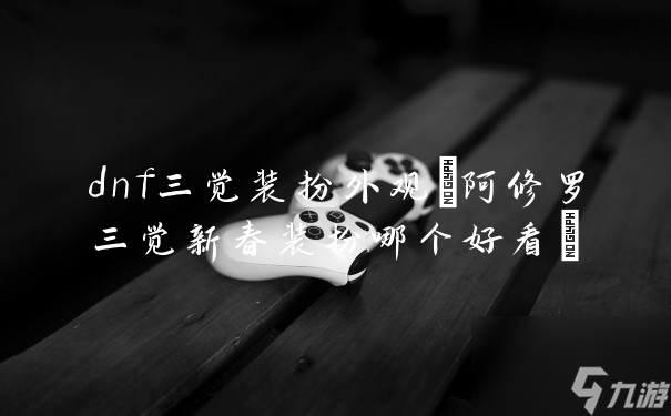 dnf三觉装扮外观(阿修罗三觉新春装扮哪个好看)