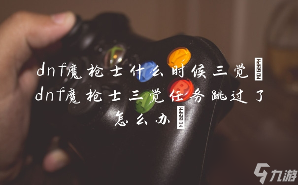 dnf魔槍士什么時(shí)候三覺 dnf魔槍士三覺任務(wù)跳過了怎么辦