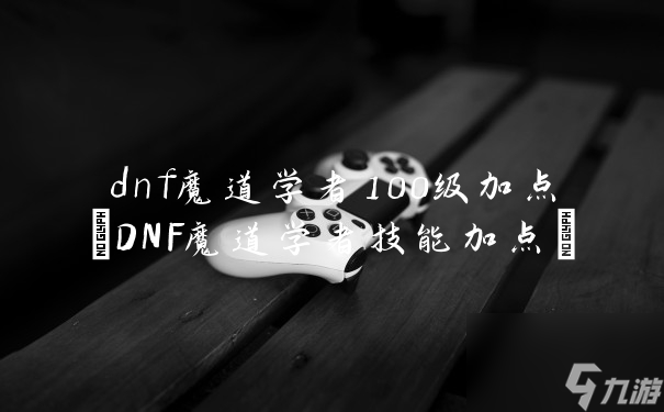 dnf魔道學(xué)者100級(jí)加點(diǎn)(DNF魔道學(xué)者技能加點(diǎn))