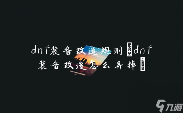 dnf装备改造规则(dnf装备改造怎么弄掉)