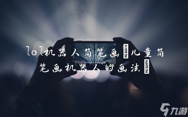 lol機(jī)器人簡(jiǎn)筆畫(huà)(兒童簡(jiǎn)筆畫(huà)機(jī)器人的畫(huà)法)