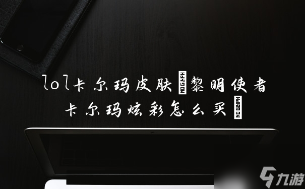 lol卡尔玛皮肤(黎明使者卡尔玛炫彩怎么买)