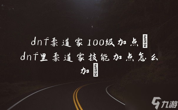 dnf柔道家100級(jí)加點(diǎn)(dnf里柔道家技能加點(diǎn)怎么加)