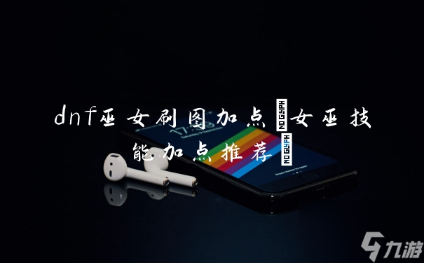 dnf巫女刷图加点(女巫技能加点推荐)