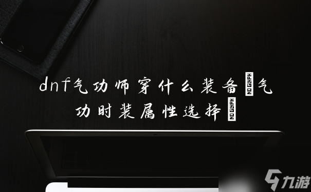 dnf气功师穿什么装备(气功时装属性选择)