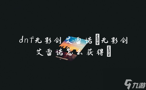 dnf无影剑艾雷诺(无影剑艾雷诺怎么获得)